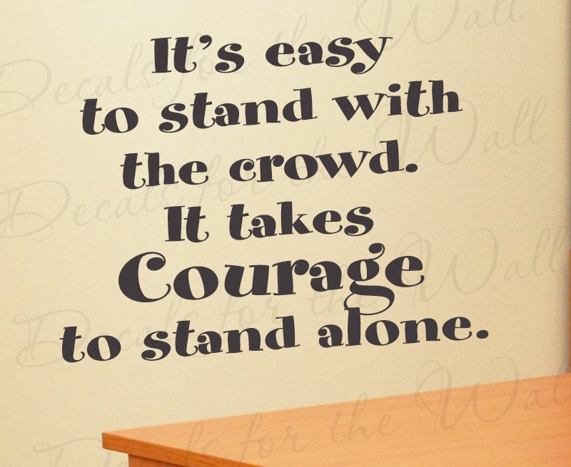IT TAKES MORE COURAGE TO STAND ALONE